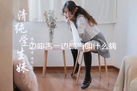 一边伸舌一边喘气叫什么病